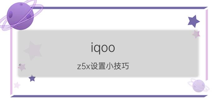 iqoo z5x设置小技巧 iqoo手机如何让照片显示经纬度？